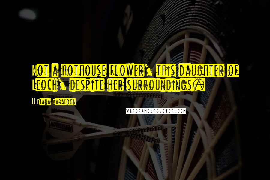 Diana Gabaldon Quotes: Not a hothouse flower, this daughter of Leoch, despite her surroundings.