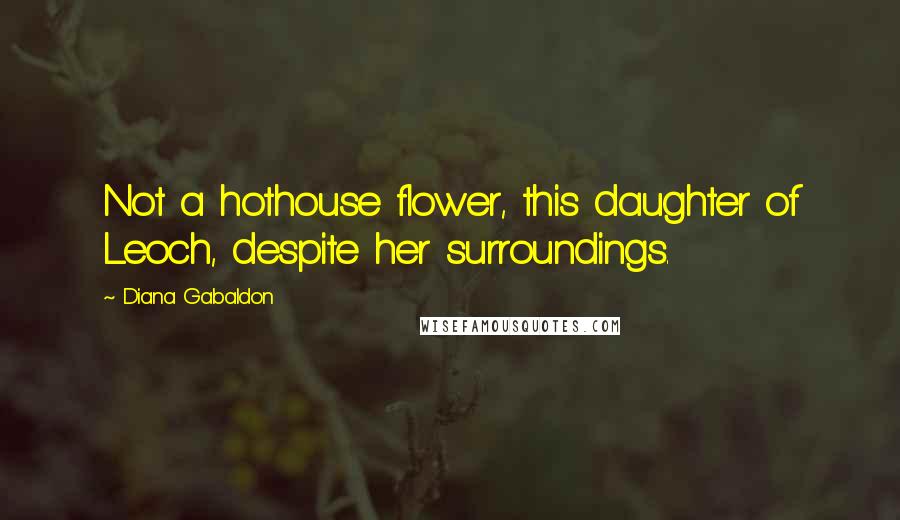 Diana Gabaldon Quotes: Not a hothouse flower, this daughter of Leoch, despite her surroundings.