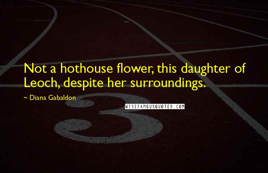 Diana Gabaldon Quotes: Not a hothouse flower, this daughter of Leoch, despite her surroundings.