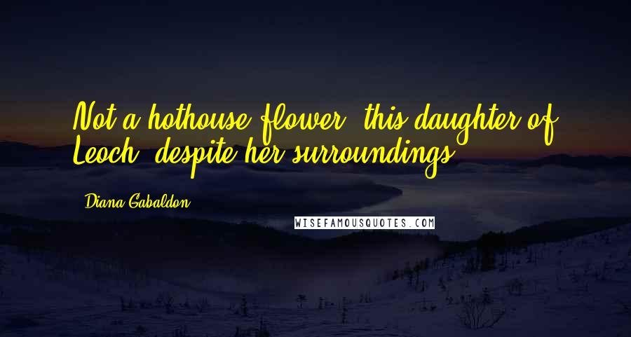 Diana Gabaldon Quotes: Not a hothouse flower, this daughter of Leoch, despite her surroundings.