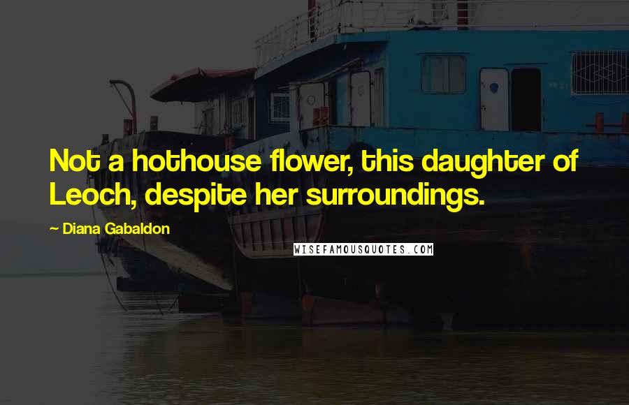 Diana Gabaldon Quotes: Not a hothouse flower, this daughter of Leoch, despite her surroundings.