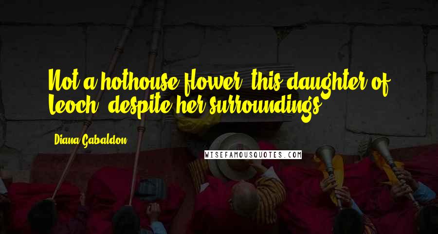 Diana Gabaldon Quotes: Not a hothouse flower, this daughter of Leoch, despite her surroundings.