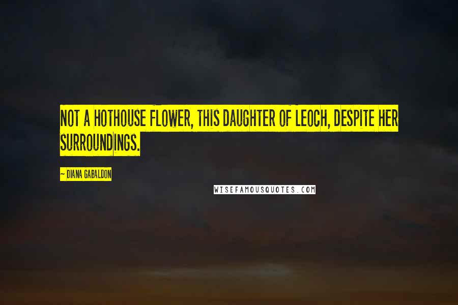 Diana Gabaldon Quotes: Not a hothouse flower, this daughter of Leoch, despite her surroundings.