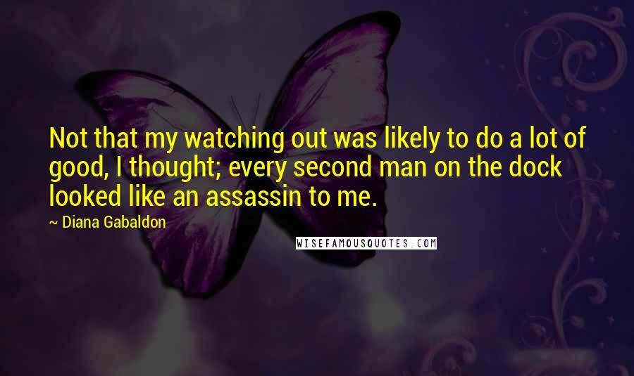 Diana Gabaldon Quotes: Not that my watching out was likely to do a lot of good, I thought; every second man on the dock looked like an assassin to me.