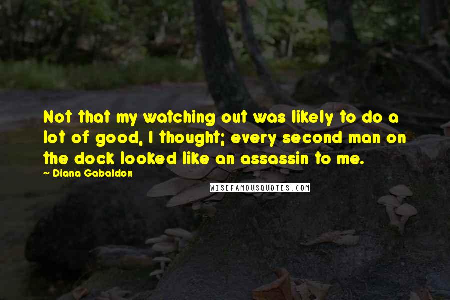 Diana Gabaldon Quotes: Not that my watching out was likely to do a lot of good, I thought; every second man on the dock looked like an assassin to me.