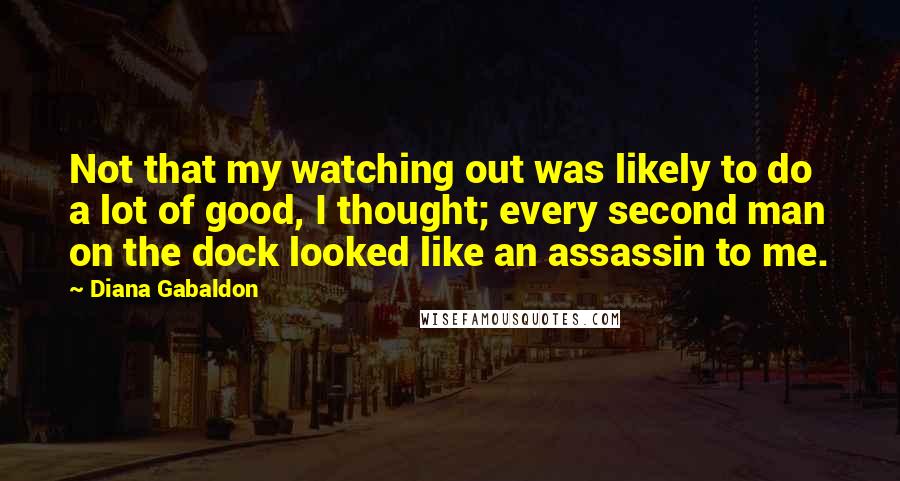 Diana Gabaldon Quotes: Not that my watching out was likely to do a lot of good, I thought; every second man on the dock looked like an assassin to me.