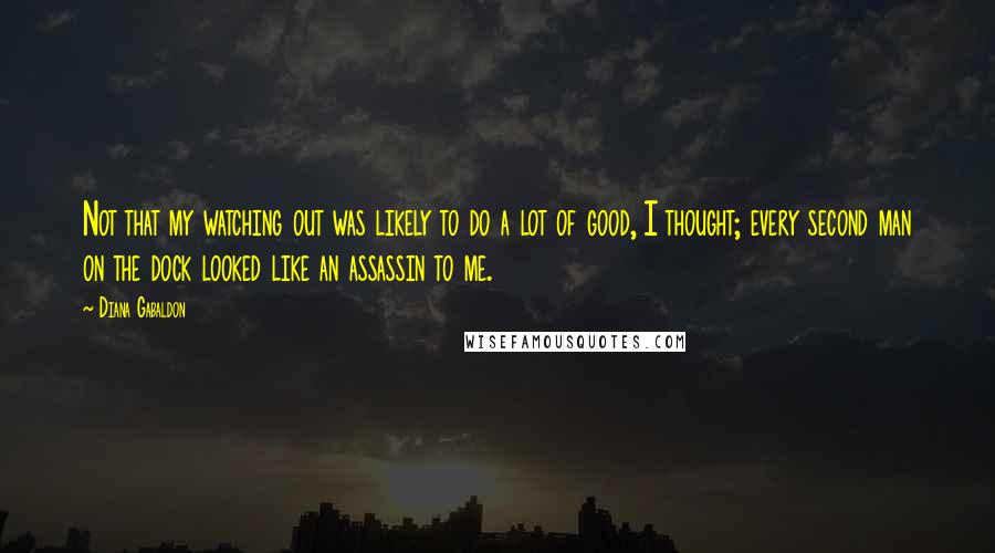 Diana Gabaldon Quotes: Not that my watching out was likely to do a lot of good, I thought; every second man on the dock looked like an assassin to me.