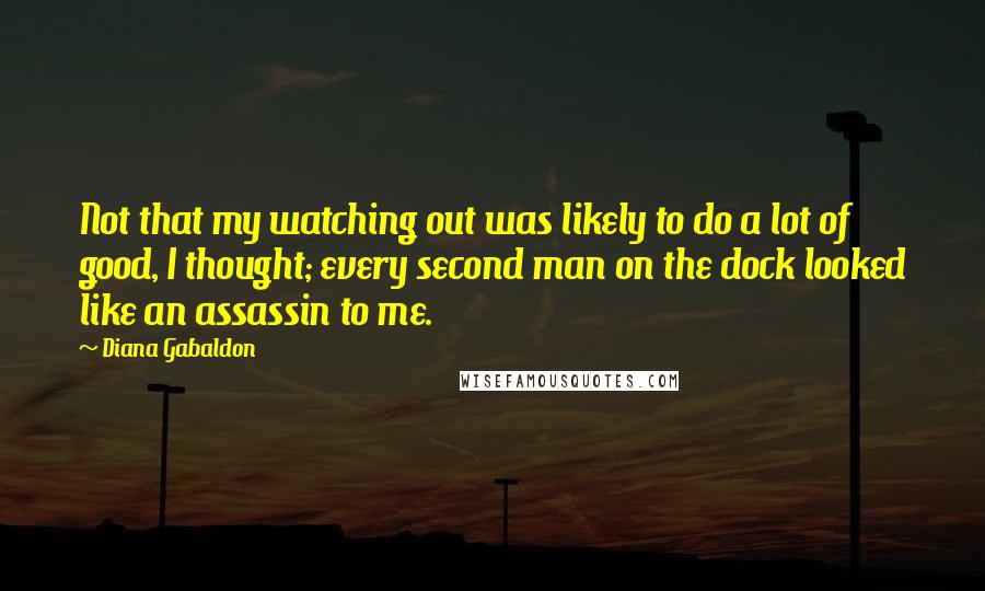 Diana Gabaldon Quotes: Not that my watching out was likely to do a lot of good, I thought; every second man on the dock looked like an assassin to me.