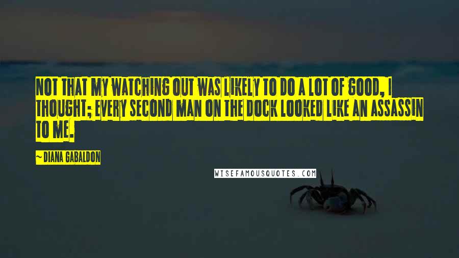 Diana Gabaldon Quotes: Not that my watching out was likely to do a lot of good, I thought; every second man on the dock looked like an assassin to me.