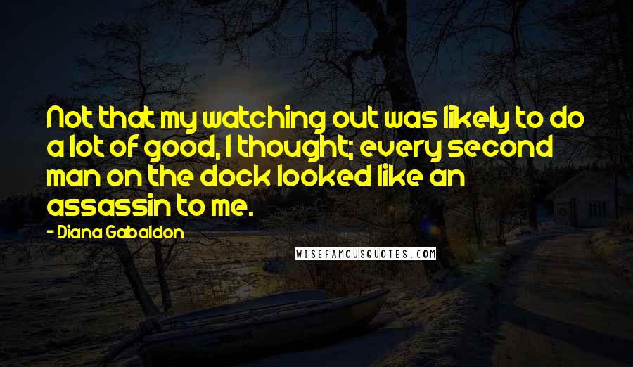 Diana Gabaldon Quotes: Not that my watching out was likely to do a lot of good, I thought; every second man on the dock looked like an assassin to me.