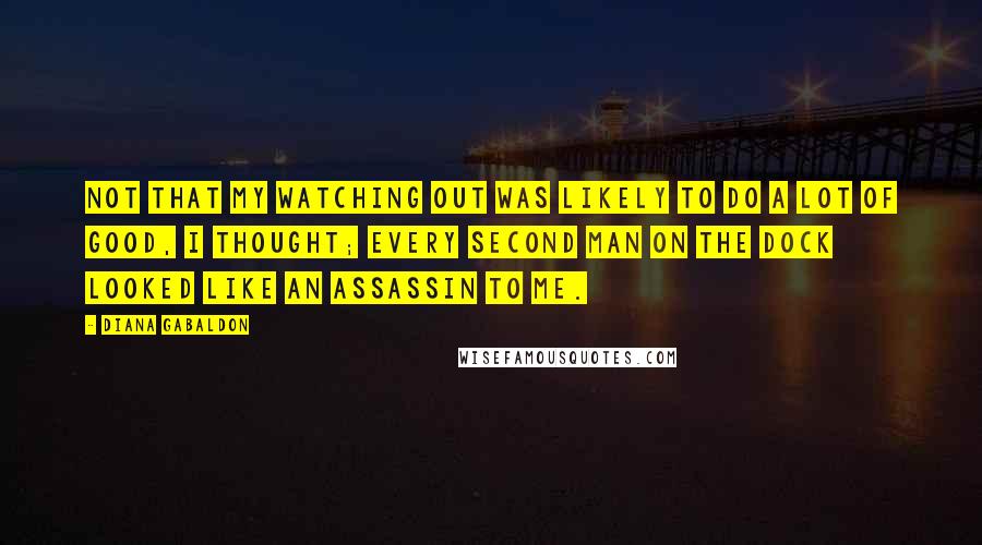 Diana Gabaldon Quotes: Not that my watching out was likely to do a lot of good, I thought; every second man on the dock looked like an assassin to me.