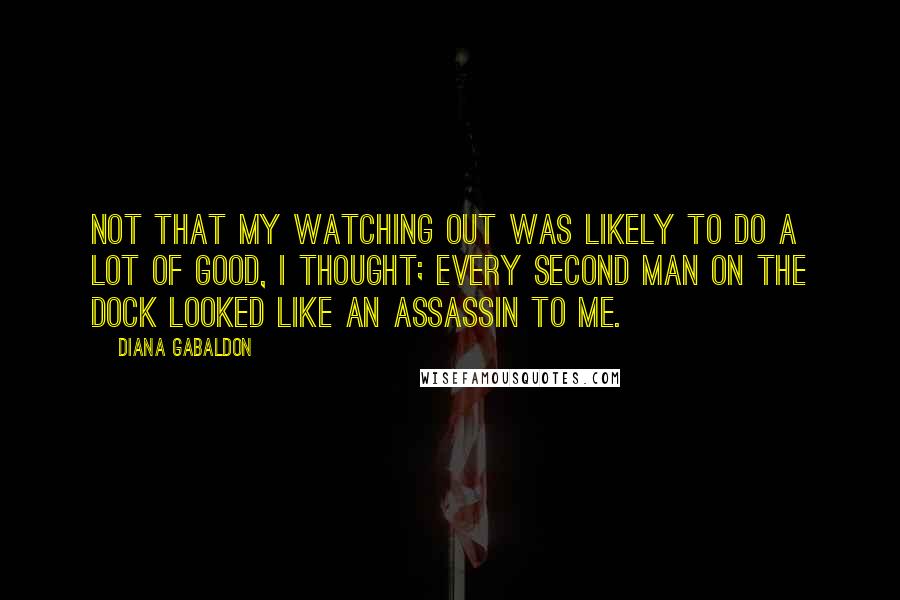 Diana Gabaldon Quotes: Not that my watching out was likely to do a lot of good, I thought; every second man on the dock looked like an assassin to me.