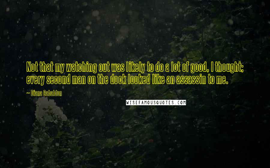 Diana Gabaldon Quotes: Not that my watching out was likely to do a lot of good, I thought; every second man on the dock looked like an assassin to me.