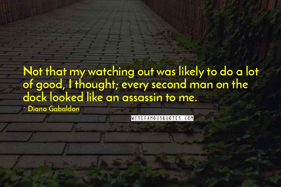 Diana Gabaldon Quotes: Not that my watching out was likely to do a lot of good, I thought; every second man on the dock looked like an assassin to me.