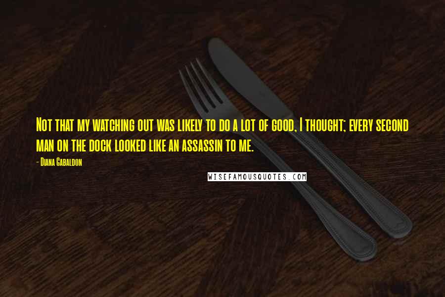 Diana Gabaldon Quotes: Not that my watching out was likely to do a lot of good, I thought; every second man on the dock looked like an assassin to me.