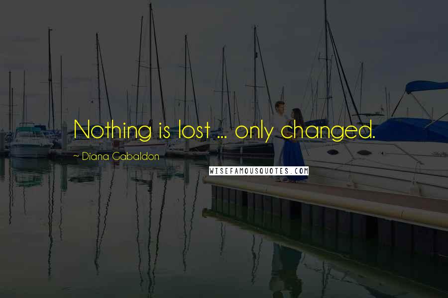 Diana Gabaldon Quotes: Nothing is lost ... only changed.