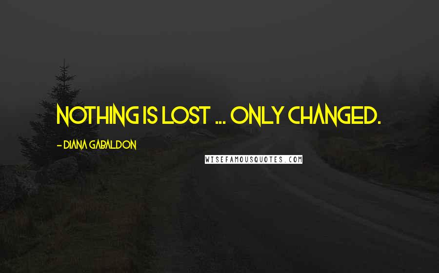 Diana Gabaldon Quotes: Nothing is lost ... only changed.