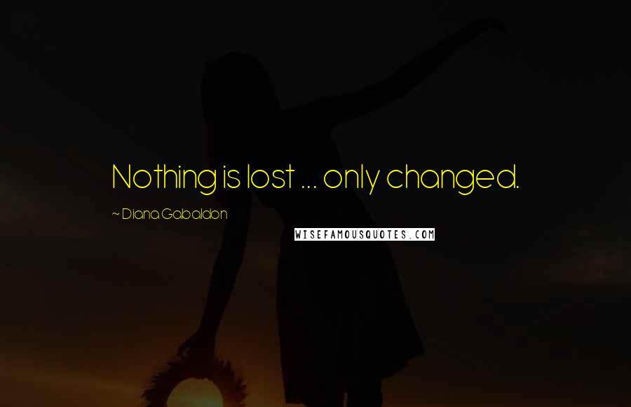 Diana Gabaldon Quotes: Nothing is lost ... only changed.