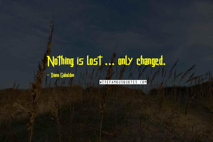 Diana Gabaldon Quotes: Nothing is lost ... only changed.