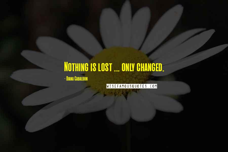 Diana Gabaldon Quotes: Nothing is lost ... only changed.