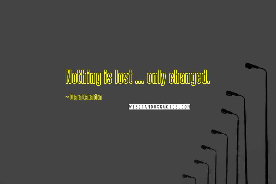 Diana Gabaldon Quotes: Nothing is lost ... only changed.