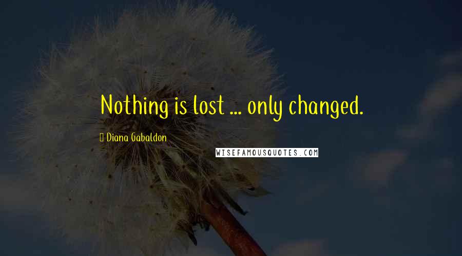 Diana Gabaldon Quotes: Nothing is lost ... only changed.