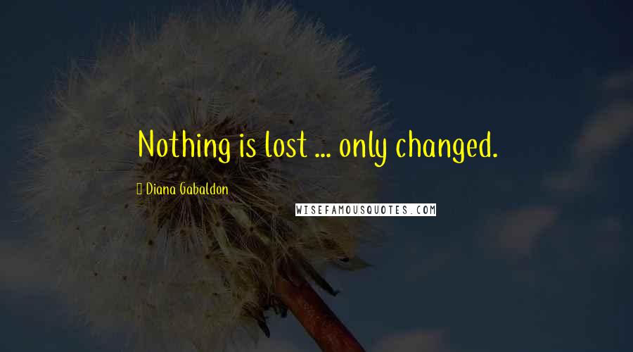 Diana Gabaldon Quotes: Nothing is lost ... only changed.