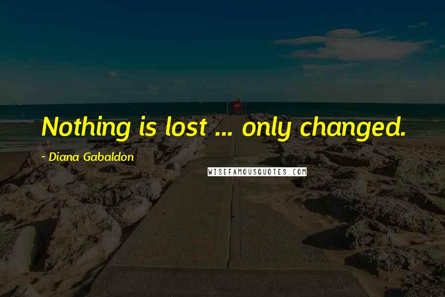 Diana Gabaldon Quotes: Nothing is lost ... only changed.