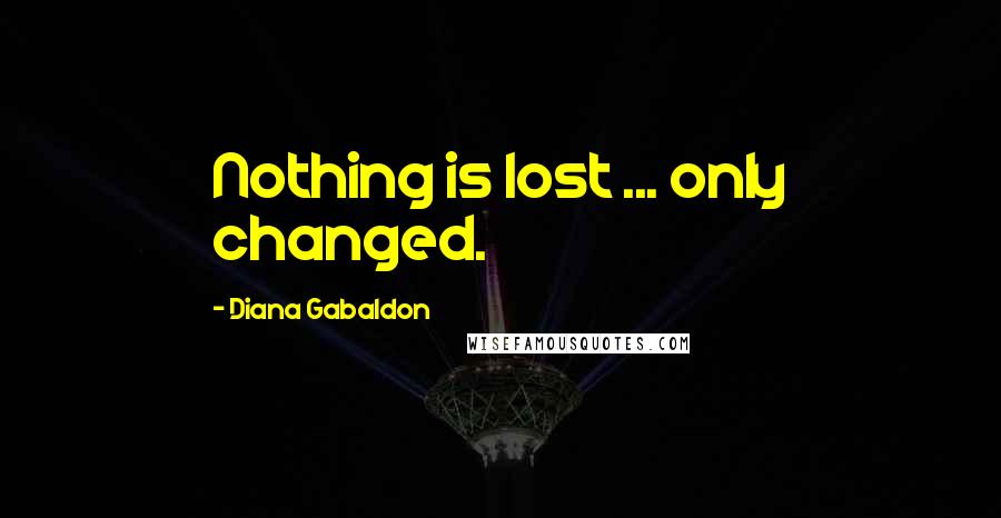 Diana Gabaldon Quotes: Nothing is lost ... only changed.