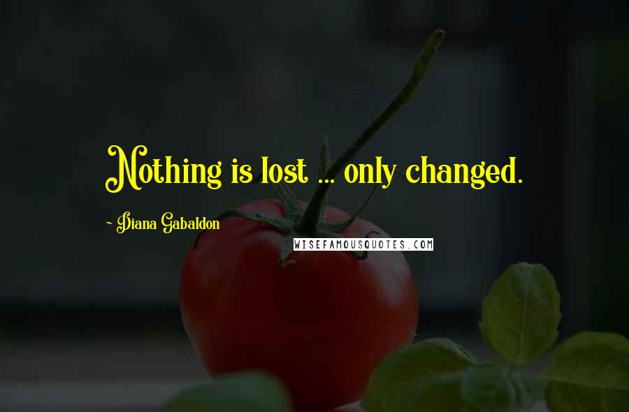 Diana Gabaldon Quotes: Nothing is lost ... only changed.