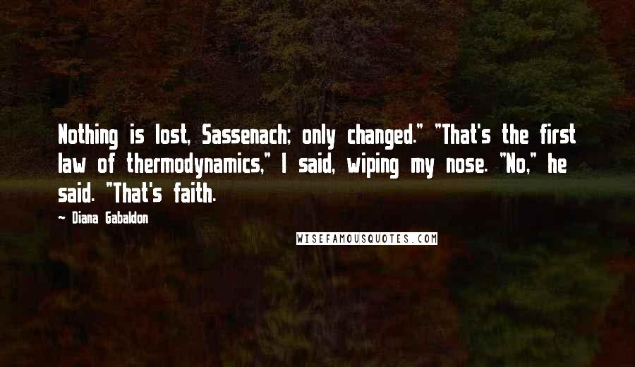 Diana Gabaldon Quotes: Nothing is lost, Sassenach; only changed." "That's the first law of thermodynamics," I said, wiping my nose. "No," he said. "That's faith.
