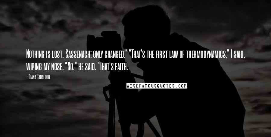 Diana Gabaldon Quotes: Nothing is lost, Sassenach; only changed." "That's the first law of thermodynamics," I said, wiping my nose. "No," he said. "That's faith.