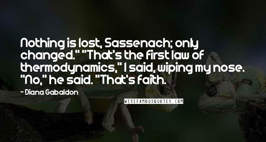 Diana Gabaldon Quotes: Nothing is lost, Sassenach; only changed." "That's the first law of thermodynamics," I said, wiping my nose. "No," he said. "That's faith.