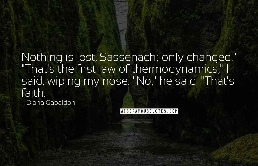 Diana Gabaldon Quotes: Nothing is lost, Sassenach; only changed." "That's the first law of thermodynamics," I said, wiping my nose. "No," he said. "That's faith.