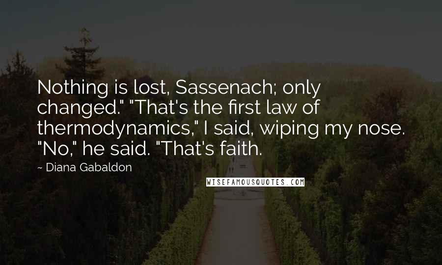 Diana Gabaldon Quotes: Nothing is lost, Sassenach; only changed." "That's the first law of thermodynamics," I said, wiping my nose. "No," he said. "That's faith.