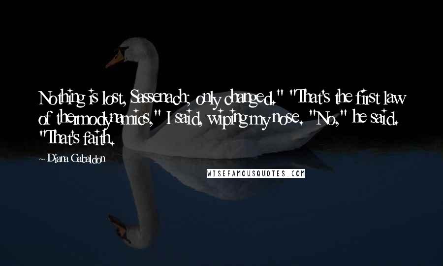 Diana Gabaldon Quotes: Nothing is lost, Sassenach; only changed." "That's the first law of thermodynamics," I said, wiping my nose. "No," he said. "That's faith.