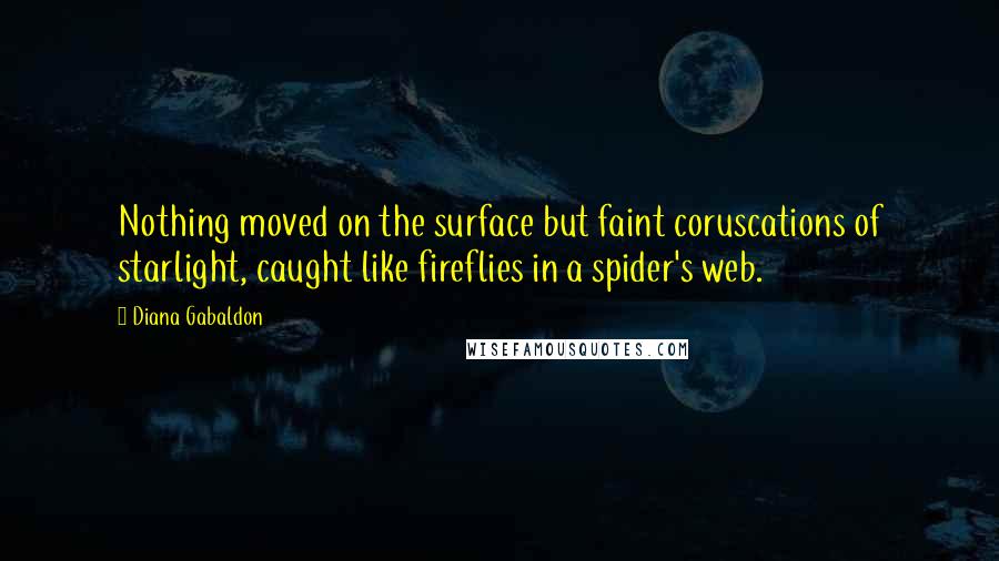 Diana Gabaldon Quotes: Nothing moved on the surface but faint coruscations of starlight, caught like fireflies in a spider's web.