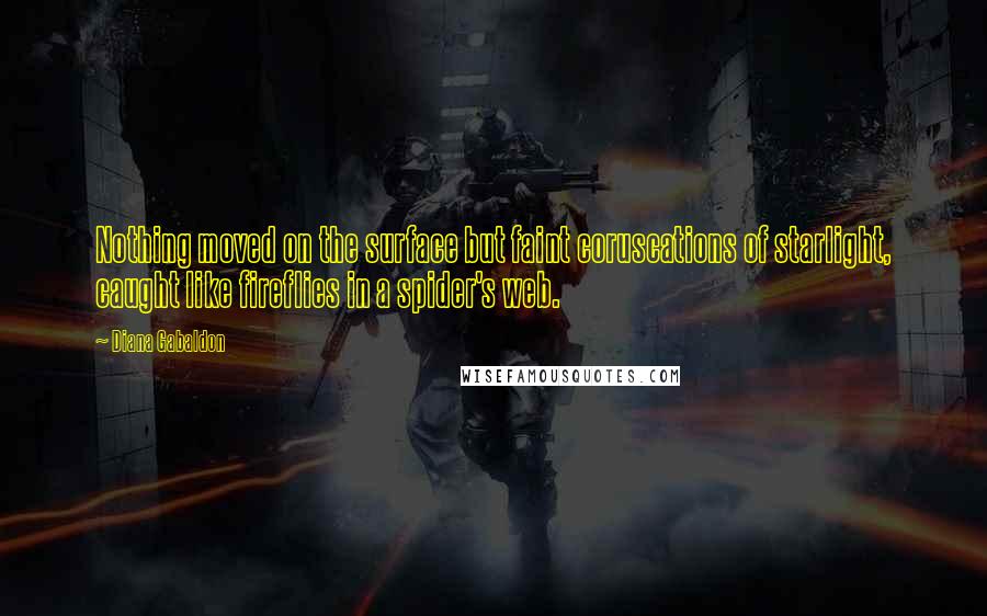 Diana Gabaldon Quotes: Nothing moved on the surface but faint coruscations of starlight, caught like fireflies in a spider's web.
