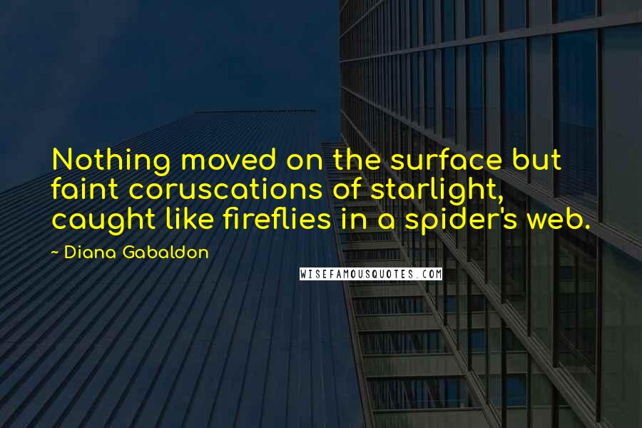 Diana Gabaldon Quotes: Nothing moved on the surface but faint coruscations of starlight, caught like fireflies in a spider's web.