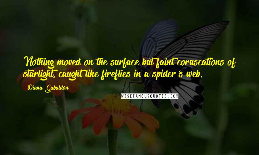 Diana Gabaldon Quotes: Nothing moved on the surface but faint coruscations of starlight, caught like fireflies in a spider's web.