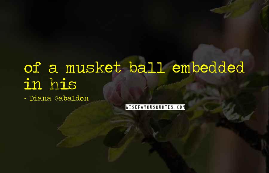 Diana Gabaldon Quotes: of a musket ball embedded in his