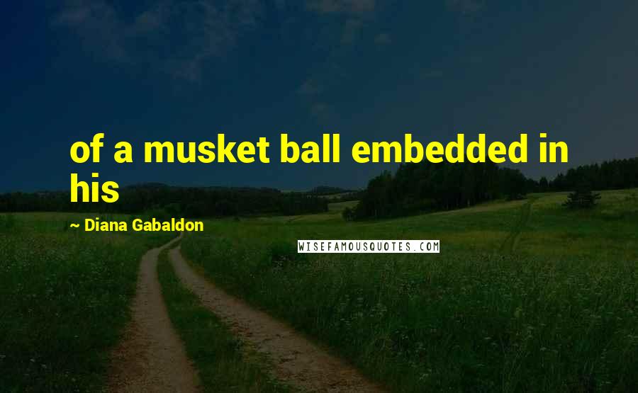 Diana Gabaldon Quotes: of a musket ball embedded in his