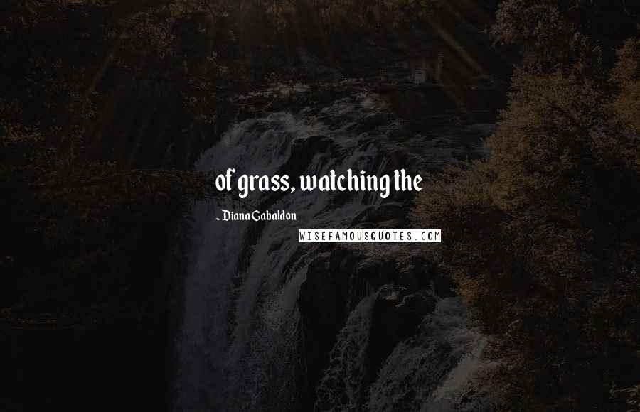 Diana Gabaldon Quotes: of grass, watching the