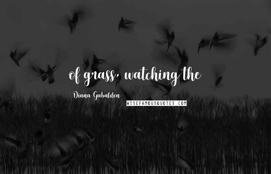 Diana Gabaldon Quotes: of grass, watching the