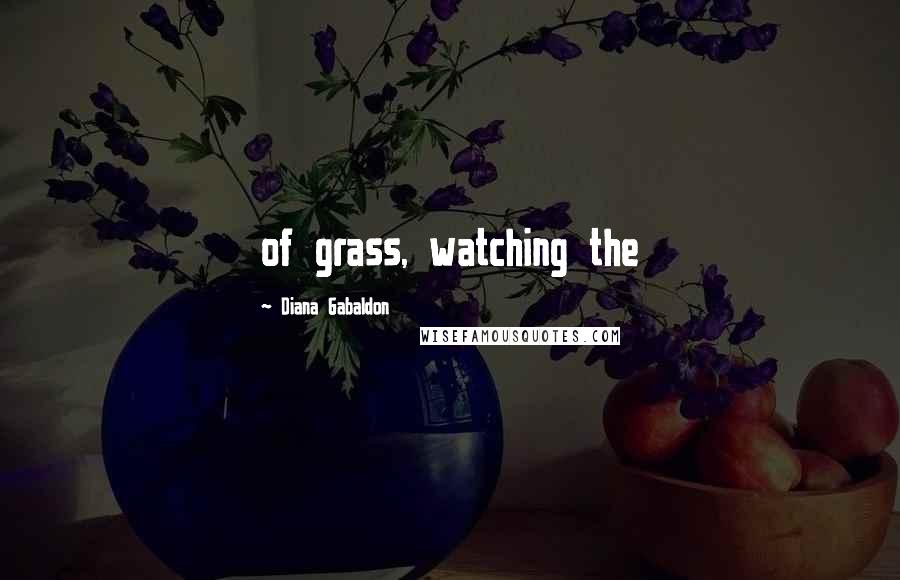 Diana Gabaldon Quotes: of grass, watching the