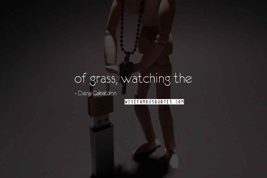 Diana Gabaldon Quotes: of grass, watching the