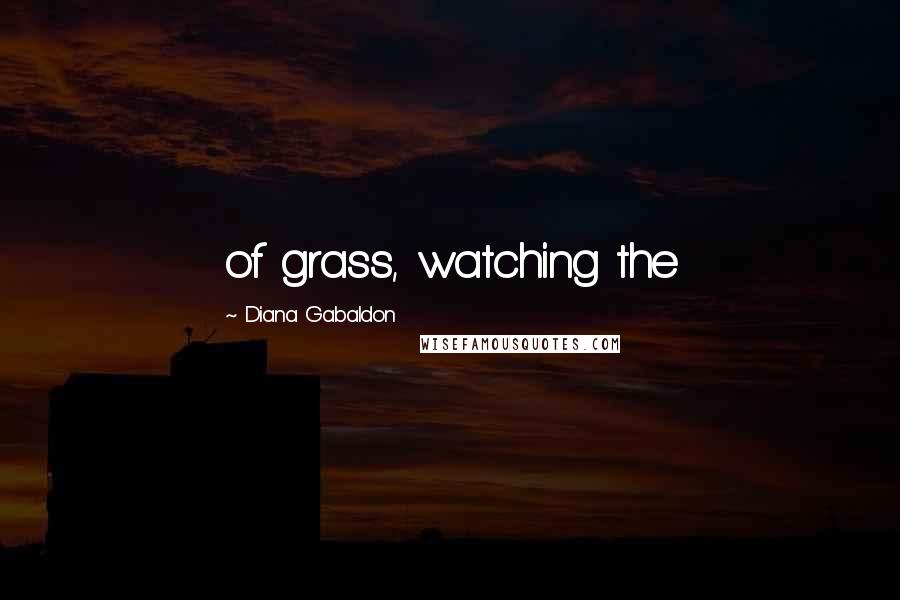Diana Gabaldon Quotes: of grass, watching the