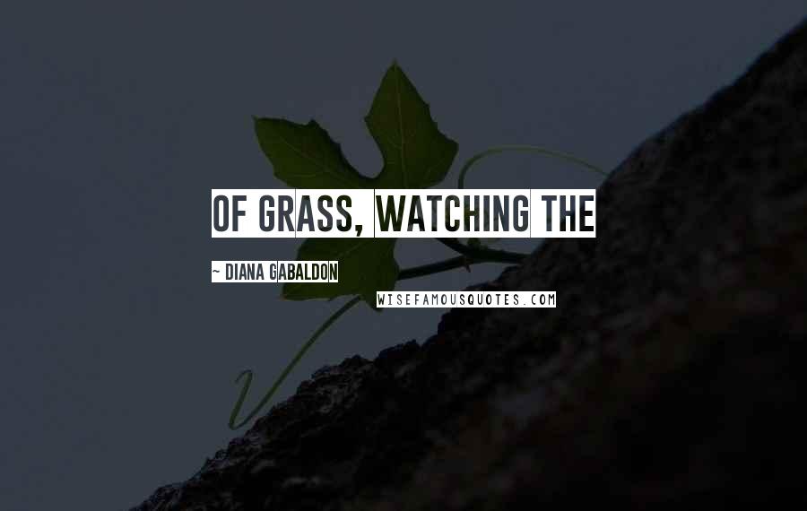 Diana Gabaldon Quotes: of grass, watching the