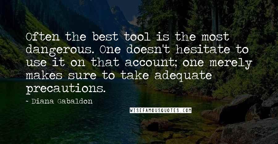 Diana Gabaldon Quotes: Often the best tool is the most dangerous. One doesn't hesitate to use it on that account; one merely makes sure to take adequate precautions.