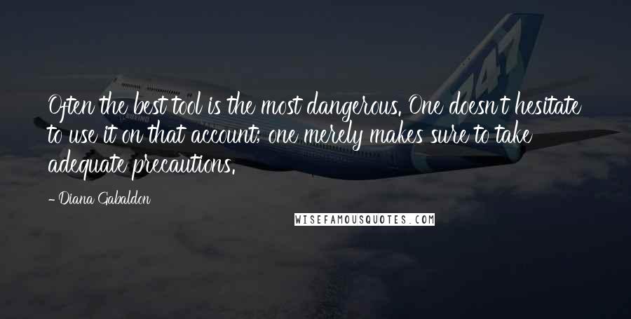 Diana Gabaldon Quotes: Often the best tool is the most dangerous. One doesn't hesitate to use it on that account; one merely makes sure to take adequate precautions.